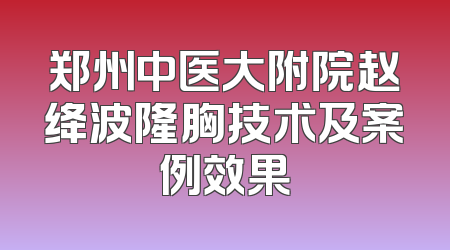 郑州中医大附院赵绛波隆胸技术及案例效果