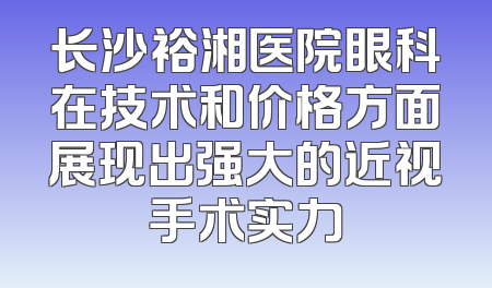 长沙裕湘医院眼科在技术和价格方面展现出强大的近视手术实力