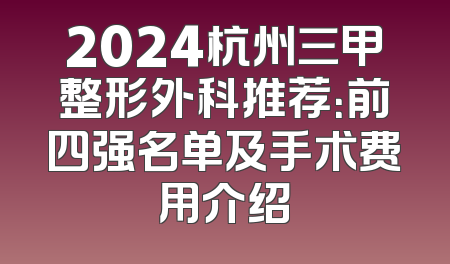 2024杭州三甲整形外科推荐：前四强名单及手术费用介绍
