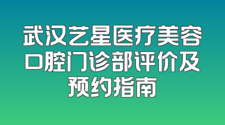 武汉艺星医疗美容口腔门诊部评价及预约指南