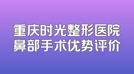 重庆时光整形医院鼻部手术优势评价