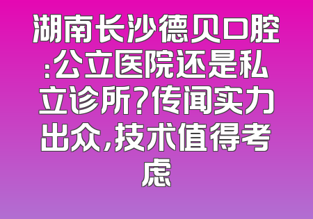 湖南长沙德贝口腔：公立医院还是私立诊所？传闻实力出众，技术值得考虑