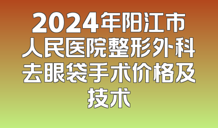 2024年阳江市人民医院整形外科去眼袋手术价格及技术