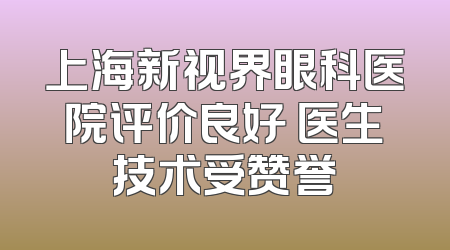上海新视界眼科医院评价良好 医生技术受赞誉