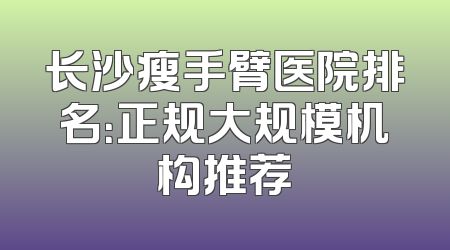 长沙瘦手臂医院排名：正规大规模机构推荐