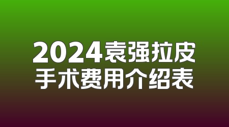 2024袁强拉皮手术费用介绍表