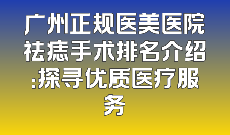 广州正规医美医院祛痣手术排名介绍：探寻优质医疗服务