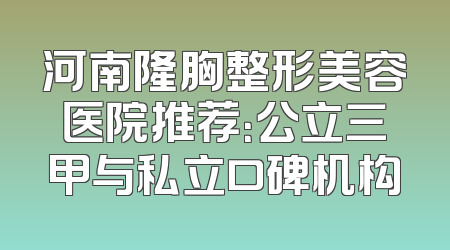 河南隆胸整形美容医院推荐：公立三甲与私立口碑机构