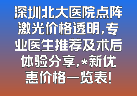 深圳北大医院点阵激光价格透明，专业医生推荐及术后体验分享，*新优惠价格一览表！