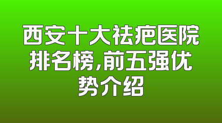 西安十大祛疤医院排名榜，前五强优势介绍