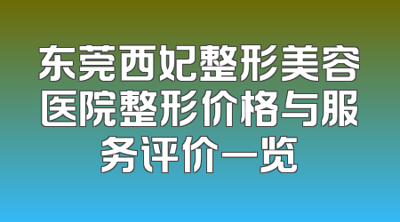 东莞西妃整形美容医院整形价格与服务评价一览