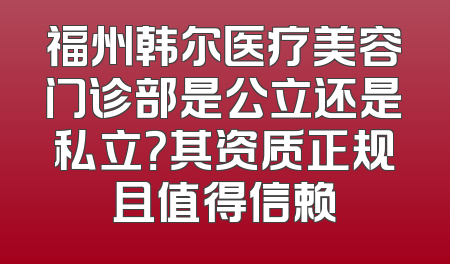 福州韩尔医疗美容门诊部是公立还是私立？其资质正规且值得信赖