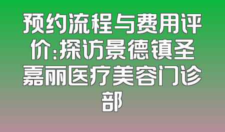 预约流程与费用评价：探访景德镇圣嘉丽医疗美容门诊部