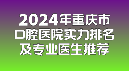 2024年重庆市口腔医院实力排名及专业医生推荐