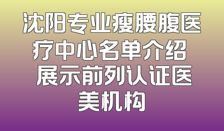 沈阳专业瘦腰腹医疗中心名单介绍  展示前列认证医美机构