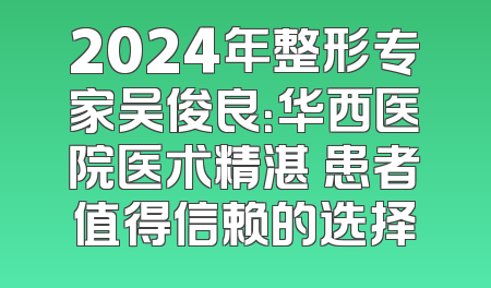 2024年整形专家吴俊良：华西医院医术精湛 患者值得信赖的选择