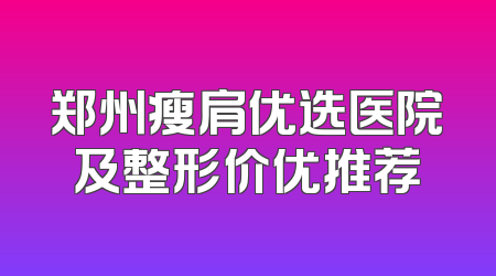 郑州瘦肩优选医院及整形价优推荐