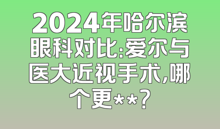 2024年哈尔滨眼科对比：爱尔与医大近视手术，哪个更**？