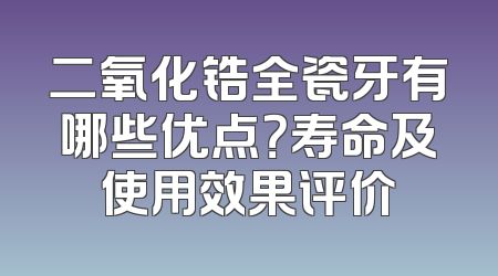 二氧化锆全瓷牙有哪些优点？寿命及使用效果评价