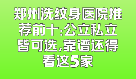 郑州洗纹身医院推荐前十：公立私立皆可选，靠谱还得看这5家