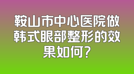 鞍山市中心医院做韩式眼部整形的效果如何？