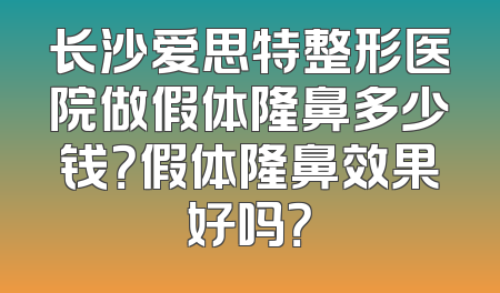 长沙爱思特整形医院做假体隆鼻多少钱？假体隆鼻效果好吗？