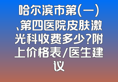 哈尔滨市第(一)、第四医院皮肤激光科收费多少？附上价格表/医生建议