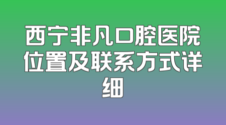 西宁非凡口腔医院位置及联系方式详细