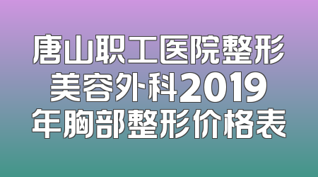 唐山职工医院整形美容外科2019年胸部整形价格表