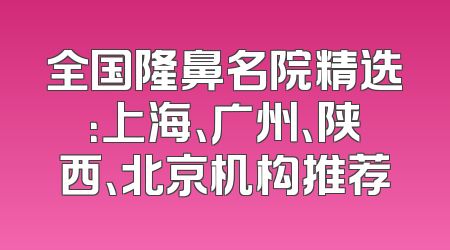 全国隆鼻名院精选：上海、广州、陕西、北京机构推荐