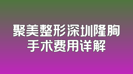 聚美整形深圳隆胸手术费用详解