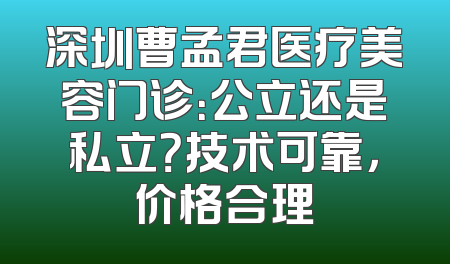 深圳曹孟君医疗美容门诊：公立还是私立？技术可靠，价格合理