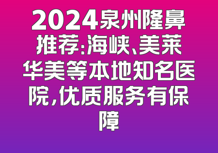 2024泉州隆鼻推荐：海峡、美莱华美等本地知名医院，优质服务有保障