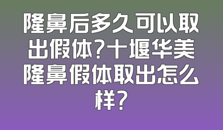 隆鼻后多久可以取出假体？十堰华美隆鼻假体取出怎么样？