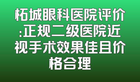 柘城眼科医院评价：正规二级医院近视手术效果佳且价格合理