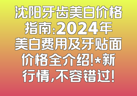 沈阳牙齿美白价格指南：2024年美白费用及牙贴面价格全介绍！*新行情，不容错过！