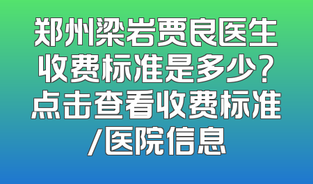 郑州梁岩贾良医生收费标准是多少？点击查看收费标准/医院信息