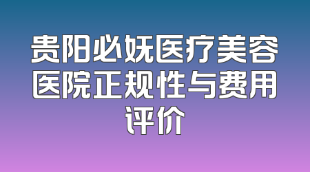 贵阳必妩医疗美容医院正规性与费用评价