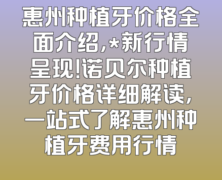 惠州种植牙价格全面介绍，*新行情呈现！诺贝尔种植牙价格详细解读，一站式了解惠州种植牙费用行情