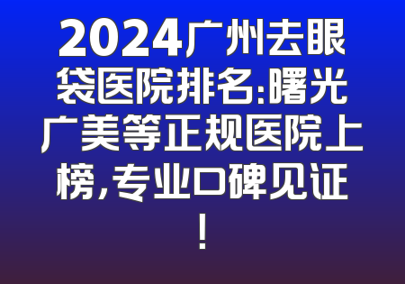 2024广州去眼袋医院排名：曙光广美等正规医院上榜，专业口碑见证！