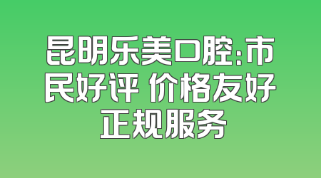 昆明乐美口腔：市民好评 价格友好 正规服务