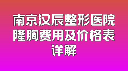 南京汉辰整形医院隆胸费用及价格表详解