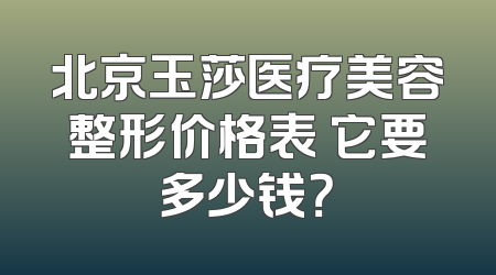 北京玉莎医疗美容整形价格表 它要多少钱？
