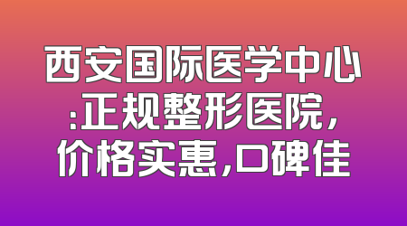 西安国际医学中心：正规整形医院，价格实惠，口碑佳
