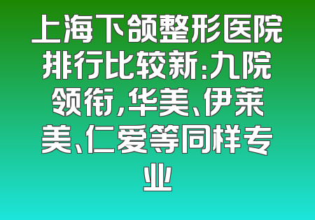 上海下颌整形医院排行比较新：九院领衔，华美、伊莱美、仁爱等同样专业