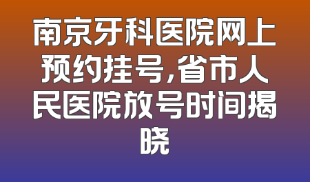 南京牙科医院网上预约挂号，省市人民医院放号时间揭晓