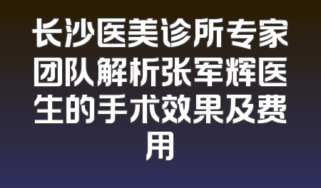 长沙医美诊所专家团队解析张军辉医生的手术效果及费用