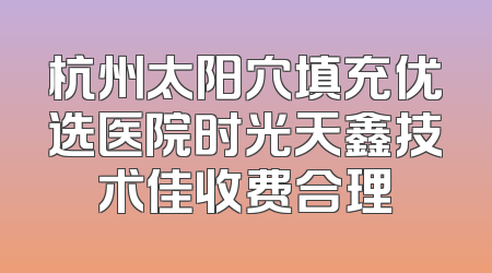 杭州太阳穴填充优选医院时光天鑫技术佳收费合理