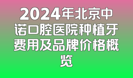 2024年北京中诺口腔医院种植牙费用及品牌价格概览
