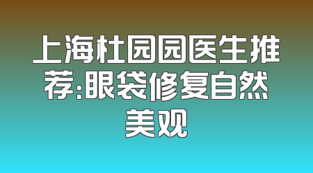 上海杜园园医生推荐：眼袋修复自然美观